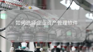 如何选择最佳的资产管理软件，让你的业务轻松管理