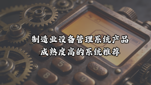 制造业设备管理系统产品成熟度高的系统推荐