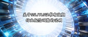 温馨提示：关于SSL/TLS证书有效期行业规范调整的说明